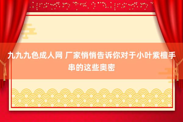 九九九色成人网 厂家悄悄告诉你对于小叶紫檀手串的这些奥密