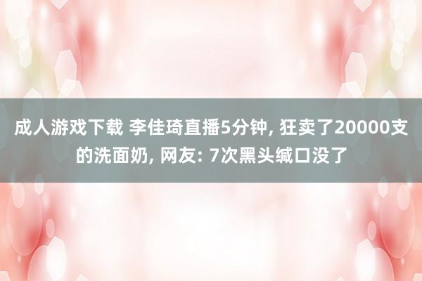 成人游戏下载 李佳琦直播5分钟, 狂卖了20000支的洗面奶, 网友: 7次黑头缄口没了