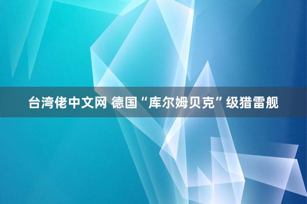 台湾佬中文网 德国“库尔姆贝克”级猎雷舰