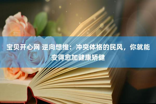 宝贝开心网 逆向想维：冲突体格的民风，你就能变得愈加健康矫健