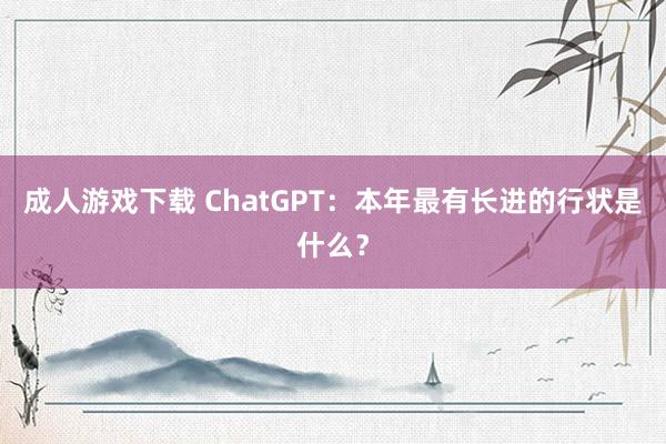 成人游戏下载 ChatGPT：本年最有长进的行状是什么？