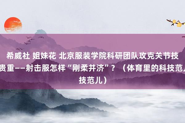 希威社 姐妹花 北京服装学院科研团队攻克关节技巧贵重——射击服怎样“刚柔并济”？（体育里的科技范儿）