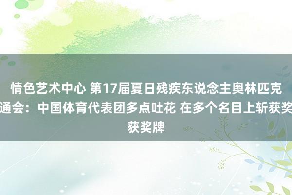 情色艺术中心 第17届夏日残疾东说念主奥林匹克畅通会：中国体育代表团多点吐花 在多个名目上斩获奖牌