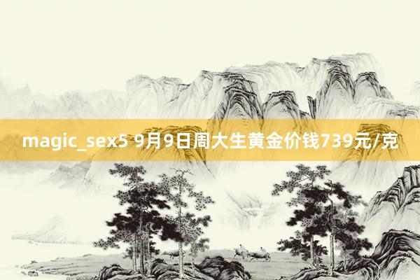 magic_sex5 9月9日周大生黄金价钱739元/克