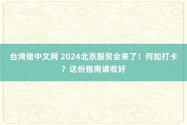 台湾佬中文网 2024北京服贸会来了！何如打卡？这份指南请收好