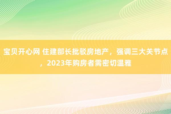 宝贝开心网 住建部长批驳房地产，强调三大关节点，2023年购房者需密切温雅