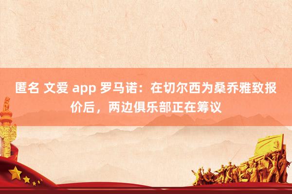 匿名 文爱 app 罗马诺：在切尔西为桑乔雅致报价后，两边俱乐部正在筹议