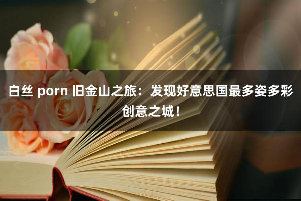 白丝 porn 旧金山之旅：发现好意思国最多姿多彩创意之城！