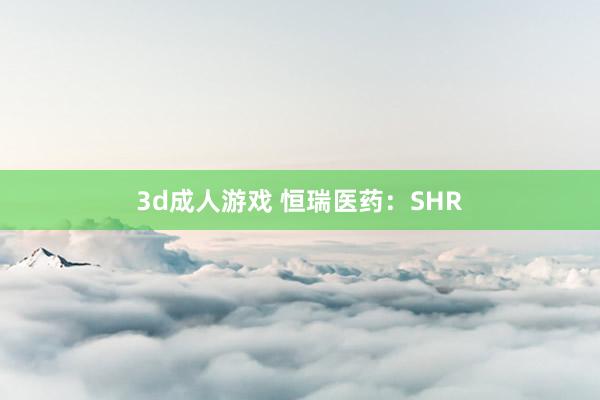 3d成人游戏 恒瑞医药：SHR