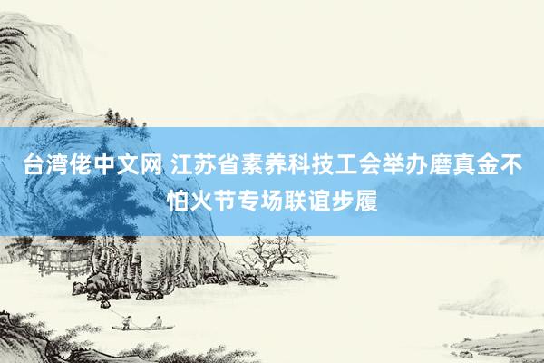 台湾佬中文网 江苏省素养科技工会举办磨真金不怕火节专场联谊步履