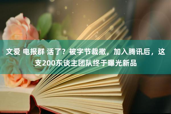 文爱 电报群 活了？被字节裁撤，加入腾讯后，这支200东谈主团队终于曝光新品