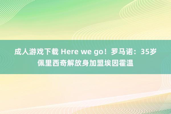 成人游戏下载 Here we go！罗马诺：35岁佩里西奇解放身加盟埃因霍温