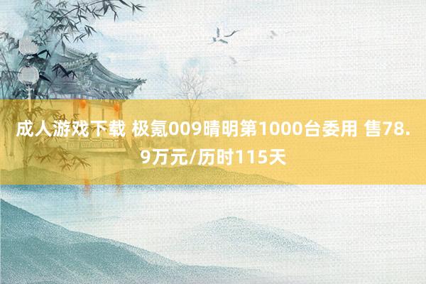 成人游戏下载 极氪009晴明第1000台委用 售78.9万元/历时115天