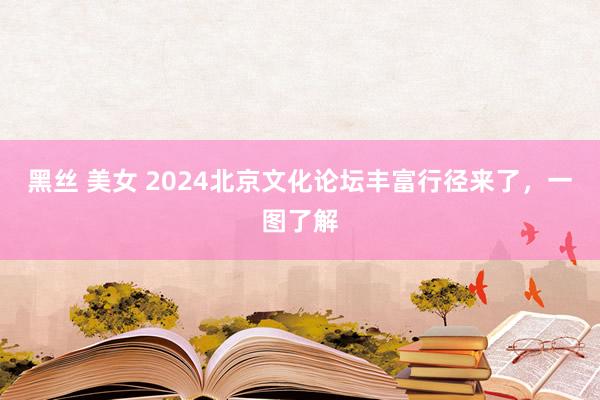 黑丝 美女 2024北京文化论坛丰富行径来了，一图了解