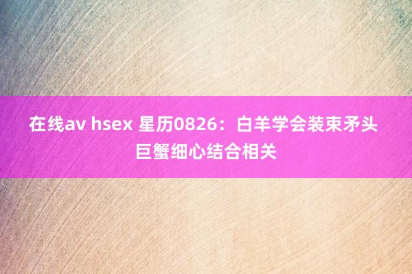 在线av hsex 星历0826：白羊学会装束矛头 巨蟹细心结合相关