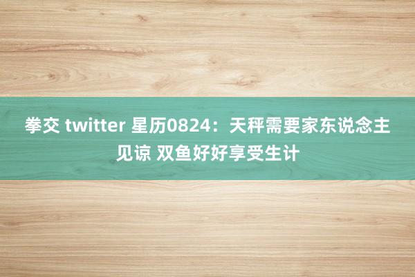 拳交 twitter 星历0824：天秤需要家东说念主见谅 双鱼好好享受生计