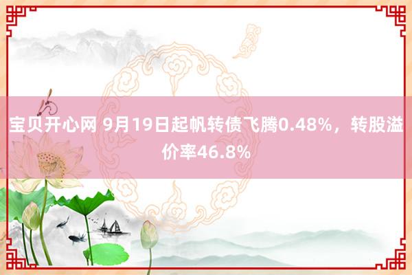 宝贝开心网 9月19日起帆转债飞腾0.48%，转股溢价率46.8%