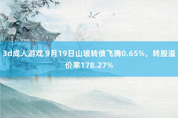 3d成人游戏 9月19日山玻转债飞腾0.65%，转股溢价率178.27%