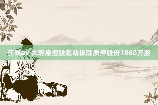 在线av 大聪惠控股激动排除质押股份1860万股