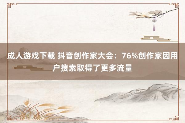 成人游戏下载 抖音创作家大会：76%创作家因用户搜索取得了更多流量