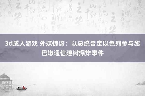 3d成人游戏 外媒惊讶：以总统否定以色列参与黎巴嫩通信建树爆炸事件