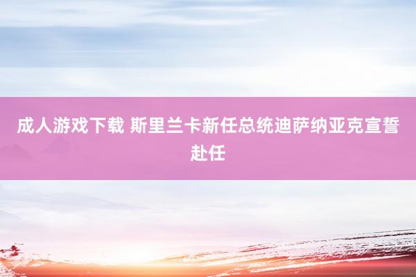 成人游戏下载 斯里兰卡新任总统迪萨纳亚克宣誓赴任