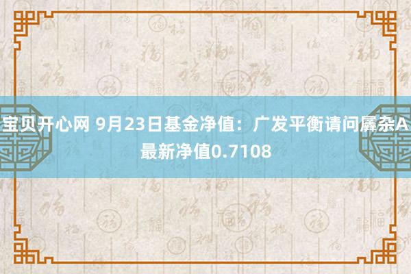 宝贝开心网 9月23日基金净值：广发平衡请问羼杂A最新净值0.7108