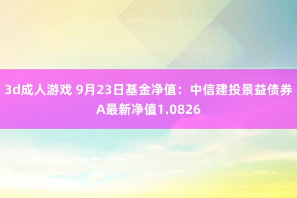 3d成人游戏 9月23日基金净值：中信建投景益债券A最新净值1.0826