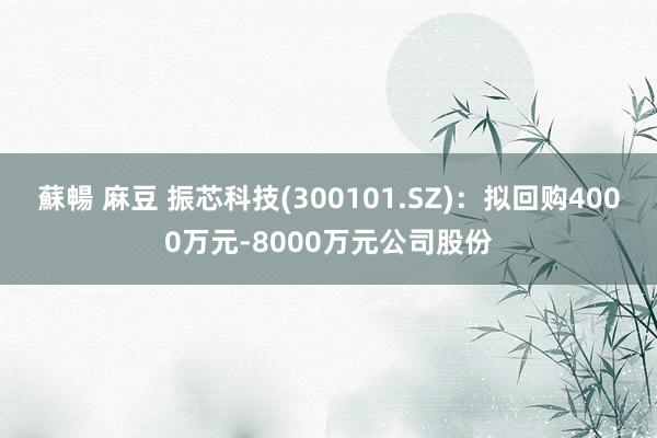 蘇暢 麻豆 振芯科技(300101.SZ)：拟回购4000万元-8000万元公司股份