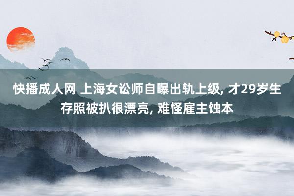 快播成人网 上海女讼师自曝出轨上级， 才29岁生存照被扒很漂亮， 难怪雇主蚀本