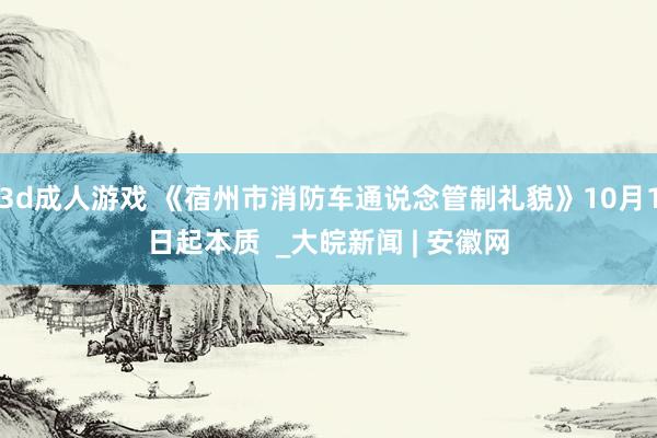 3d成人游戏 《宿州市消防车通说念管制礼貌》10月1日起本质  _大皖新闻 | 安徽网