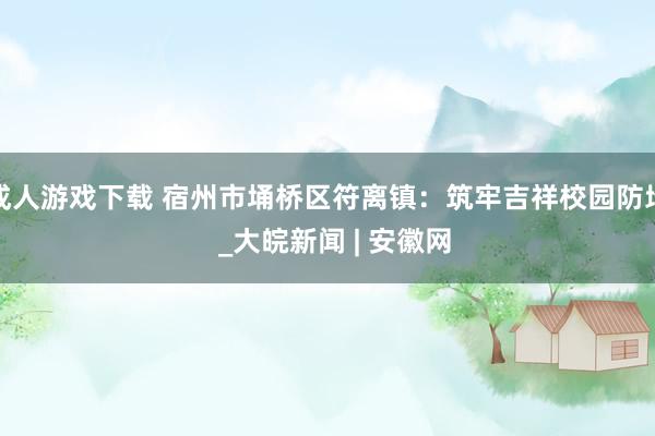 成人游戏下载 宿州市埇桥区符离镇：筑牢吉祥校园防地  _大皖新闻 | 安徽网