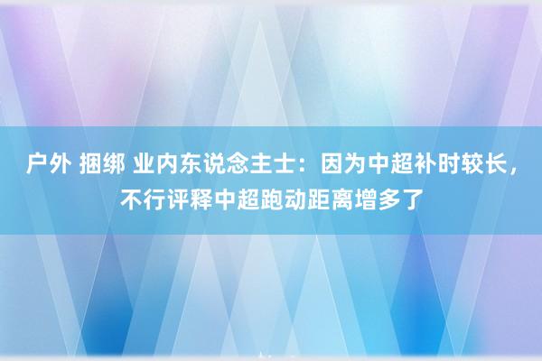 户外 捆绑 业内东说念主士：因为中超补时较长，不行评释中超跑动距离增多了