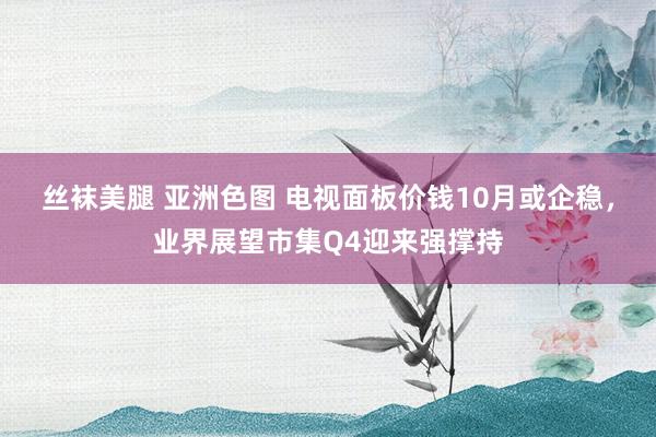 丝袜美腿 亚洲色图 电视面板价钱10月或企稳，业界展望市集Q4迎来强撑持