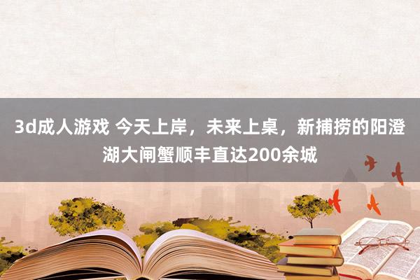 3d成人游戏 今天上岸，未来上桌，新捕捞的阳澄湖大闸蟹顺丰直达200余城