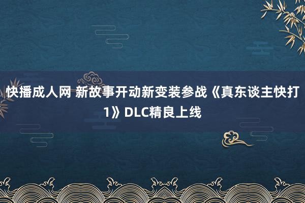 快播成人网 新故事开动新变装参战《真东谈主快打1》DLC精良上线