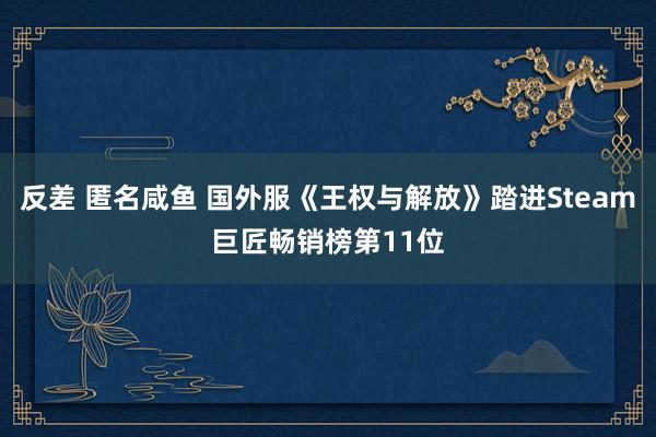 反差 匿名咸鱼 国外服《王权与解放》踏进Steam巨匠畅销榜第11位