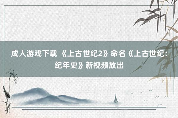 成人游戏下载 《上古世纪2》命名《上古世纪：纪年史》新视频放出