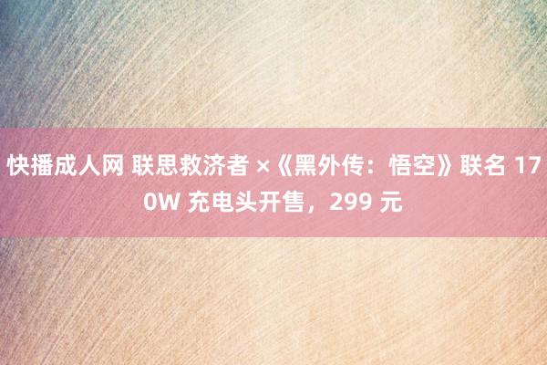 快播成人网 联思救济者 ×《黑外传：悟空》联名 170W 充电头开售，299 元