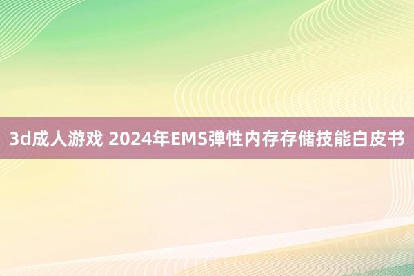 3d成人游戏 2024年EMS弹性内存存储技能白皮书