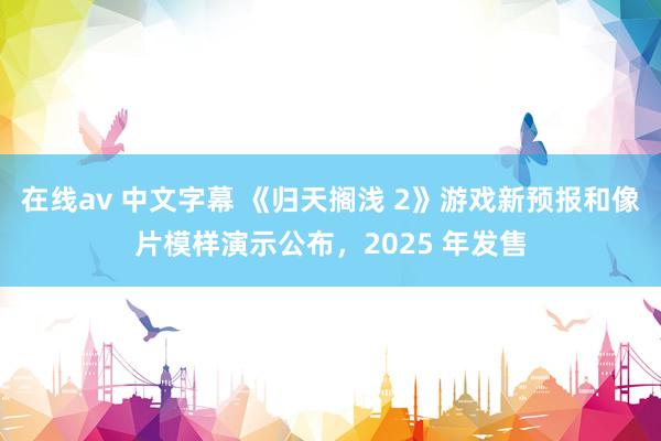 在线av 中文字幕 《归天搁浅 2》游戏新预报和像片模样演示公布，2025 年发售