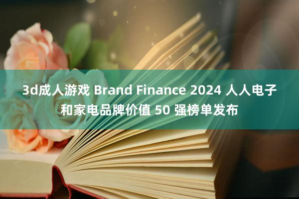 3d成人游戏 Brand Finance 2024 人人电子和家电品牌价值 50 强榜单发布