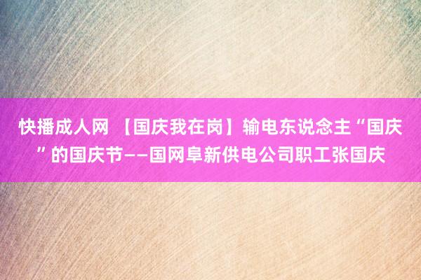 快播成人网 【国庆我在岗】输电东说念主“国庆”的国庆节——国网阜新供电公司职工张国庆