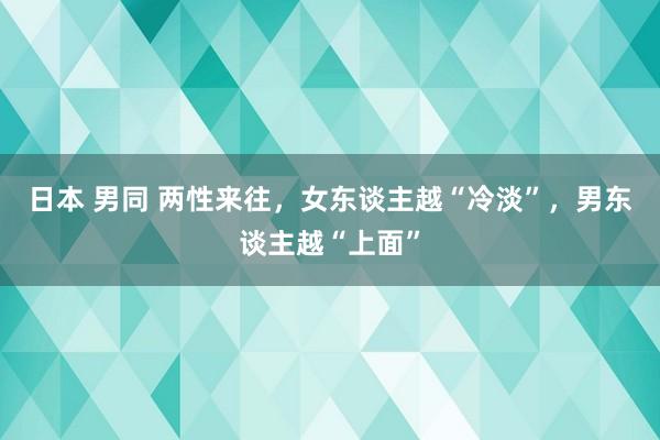 日本 男同 两性来往，女东谈主越“冷淡”，男东谈主越“上面”