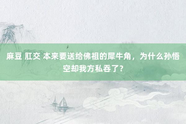 麻豆 肛交 本来要送给佛祖的犀牛角，为什么孙悟空却我方私吞了？