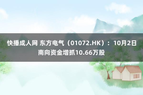 快播成人网 东方电气（01072.HK）：10月2日南向资金增抓10.66万股