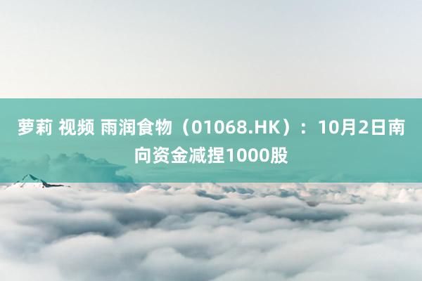 萝莉 视频 雨润食物（01068.HK）：10月2日南向资金减捏1000股