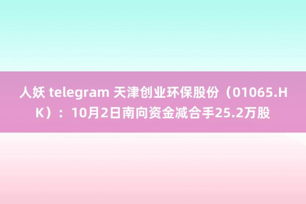 人妖 telegram 天津创业环保股份（01065.HK）：10月2日南向资金减合手25.2万股