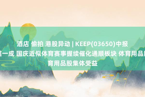 酒店 偷拍 港股异动 | KEEP(03650)中报绩后累涨超一成 国庆近似体育赛事握续催化通顺板块 体育用品股集体受益