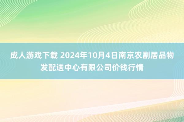 成人游戏下载 2024年10月4日南京农副居品物发配送中心有限公司价钱行情